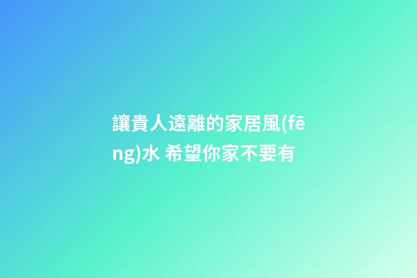 讓貴人遠離的家居風(fēng)水 希望你家不要有